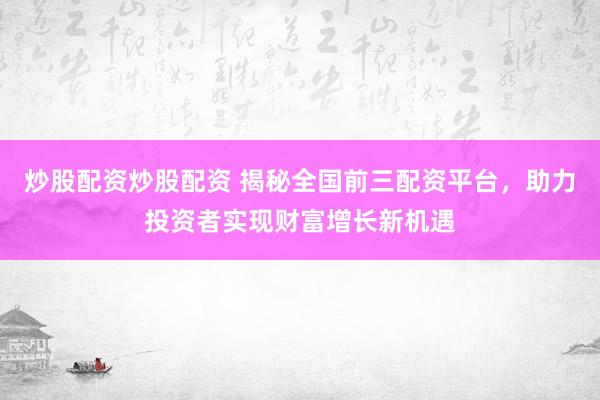 炒股配资炒股配资 揭秘全国前三配资平台，助力投资者实现财富增长新机遇