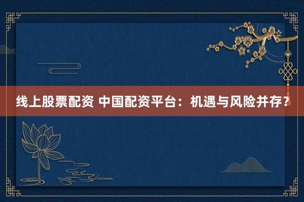 线上股票配资 中国配资平台：机遇与风险并存？
