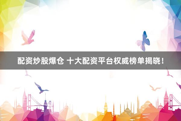 配资炒股爆仓 十大配资平台权威榜单揭晓！