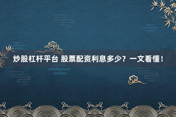 炒股杠杆平台 股票配资利息多少？一文看懂！