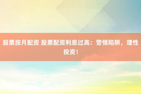 股票按月配资 股票配资利息过高：警惕陷阱，理性投资！