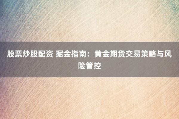股票炒股配资 掘金指南：黄金期货交易策略与风险管控