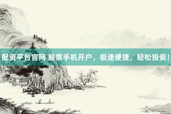 配资平台官网 股票手机开户，极速便捷，轻松投资！