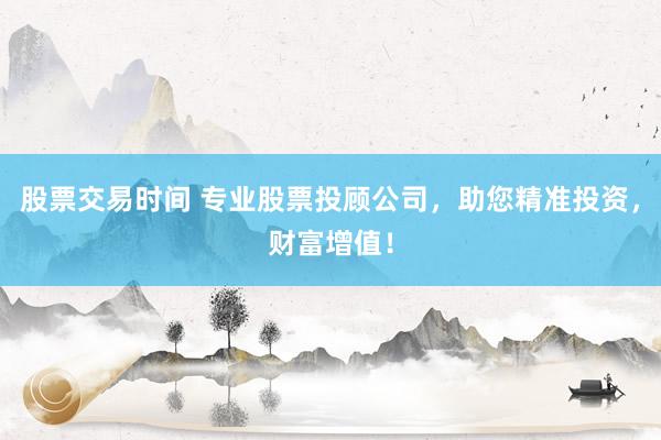 股票交易时间 专业股票投顾公司，助您精准投资，财富增值！