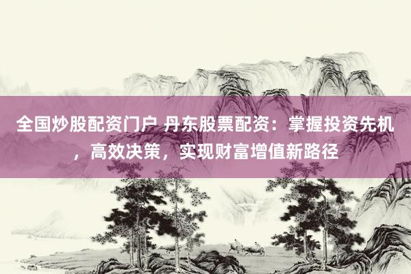全国炒股配资门户 丹东股票配资：掌握投资先机，高效决策，实现财富增值新路径