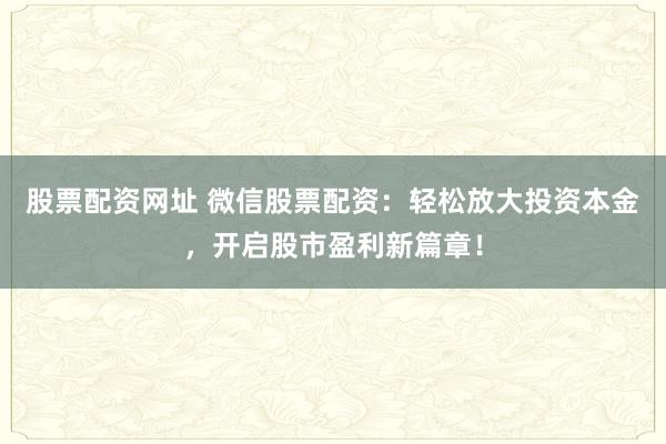 股票配资网址 微信股票配资：轻松放大投资本金，开启股市盈利新篇章！