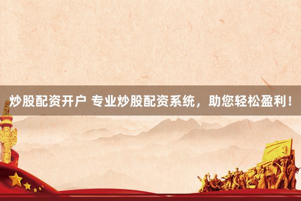 炒股配资开户 专业炒股配资系统，助您轻松盈利！