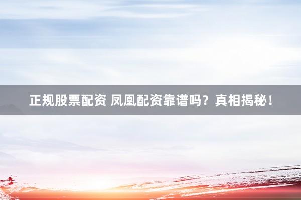正规股票配资 凤凰配资靠谱吗？真相揭秘！