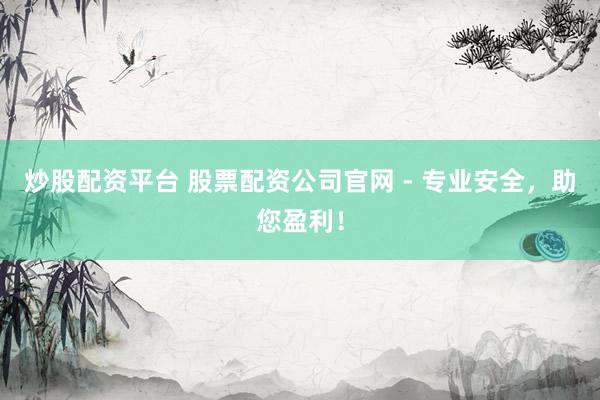 炒股配资平台 股票配资公司官网 - 专业安全，助您盈利！