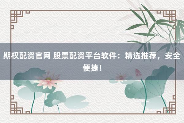 期权配资官网 股票配资平台软件：精选推荐，安全便捷！