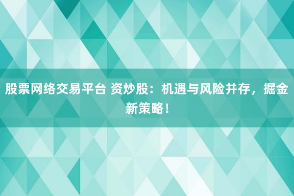 股票网络交易平台 资炒股：机遇与风险并存，掘金新策略！