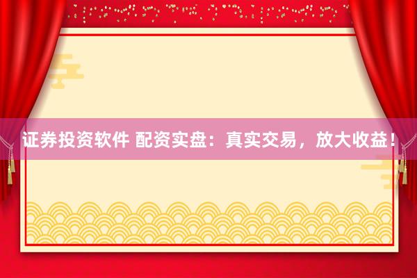 证券投资软件 配资实盘：真实交易，放大收益！