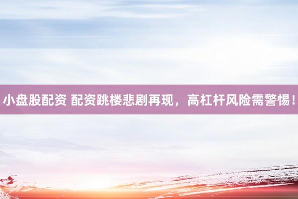 小盘股配资 配资跳楼悲剧再现，高杠杆风险需警惕！