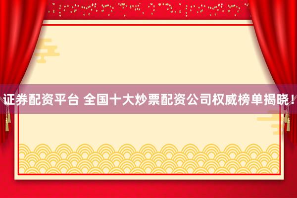 证券配资平台 全国十大炒票配资公司权威榜单揭晓！
