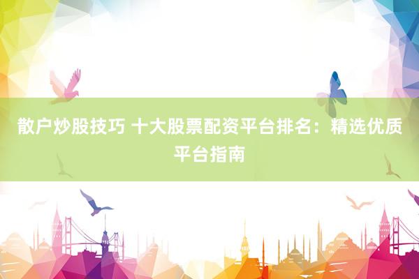 散户炒股技巧 十大股票配资平台排名：精选优质平台指南