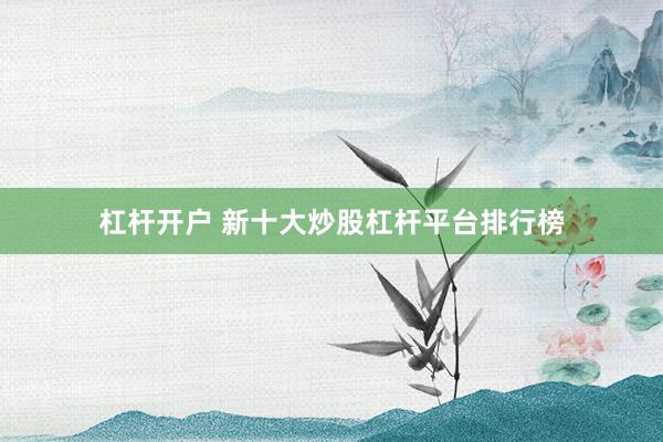杠杆开户 新十大炒股杠杆平台排行榜