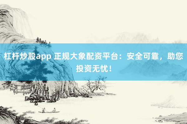 杠杆炒股app 正规大象配资平台：安全可靠，助您投资无忧！