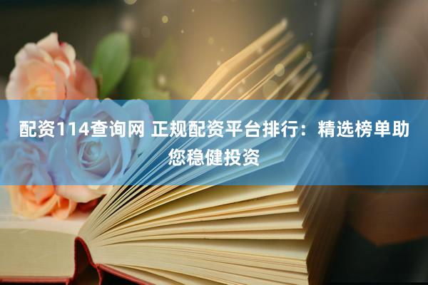 配资114查询网 正规配资平台排行：精选榜单助您稳健投资