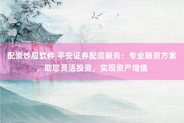 配资炒股软件 平安证券配资服务：专业融资方案，助您灵活投资，实现资产增值