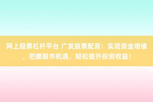 网上股票杠杆平台 广发股票配资：实现资金增值，把握股市机遇，轻松提升投资收益！