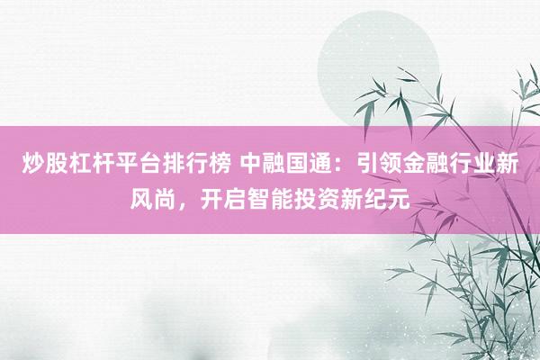 炒股杠杆平台排行榜 中融国通：引领金融行业新风尚，开启智能投资新纪元