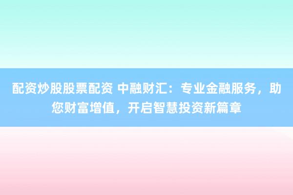 配资炒股股票配资 中融财汇：专业金融服务，助您财富增值，开启智慧投资新篇章