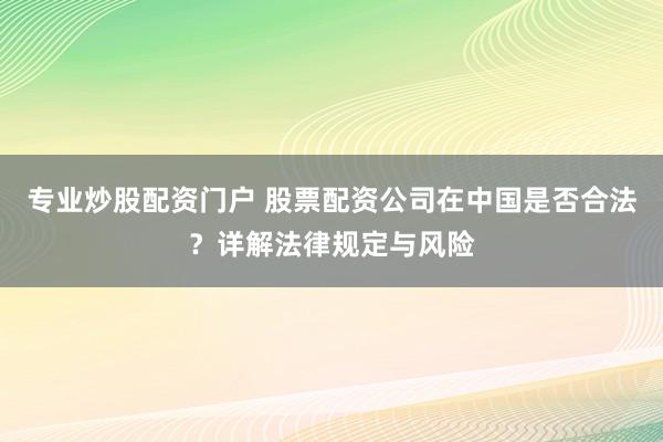 专业炒股配资门户 股票配资公司在中国是否合法？详解法律规定与风险