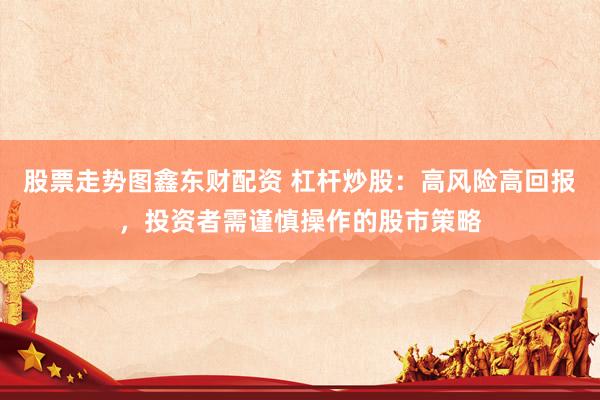 股票走势图鑫东财配资 杠杆炒股：高风险高回报，投资者需谨慎操作的股市策略
