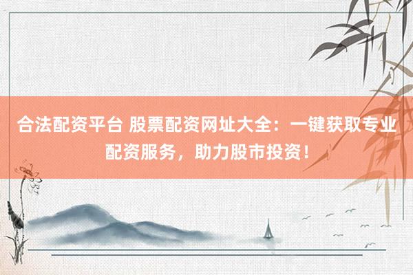 合法配资平台 股票配资网址大全：一键获取专业配资服务，助力股市投资！