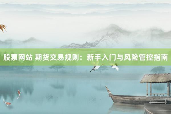 股票网站 期货交易规则：新手入门与风险管控指南
