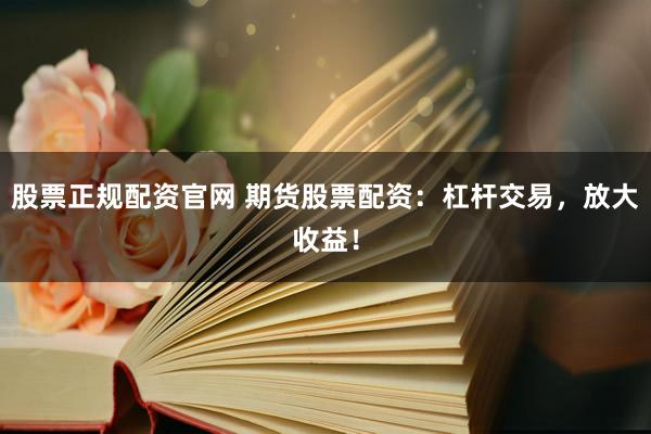 股票正规配资官网 期货股票配资：杠杆交易，放大收益！