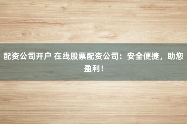 配资公司开户 在线股票配资公司：安全便捷，助您盈利！