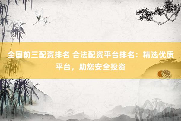 全国前三配资排名 合法配资平台排名：精选优质平台，助您安全投资