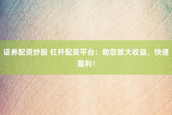 证券配资炒股 杠杆配资平台：助您放大收益，快速盈利！