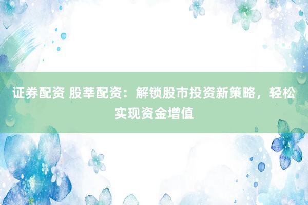证券配资 股莘配资：解锁股市投资新策略，轻松实现资金增值
