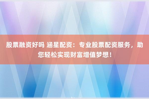 股票融资好吗 涵星配资：专业股票配资服务，助您轻松实现财富增值梦想！