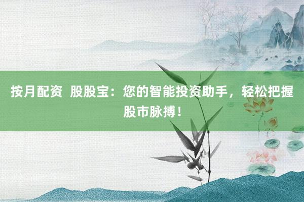 按月配资  股股宝：您的智能投资助手，轻松把握股市脉搏！