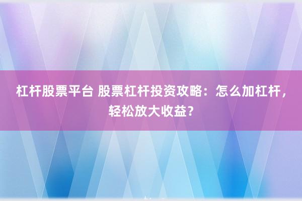 杠杆股票平台 股票杠杆投资攻略：怎么加杠杆，轻松放大收益？