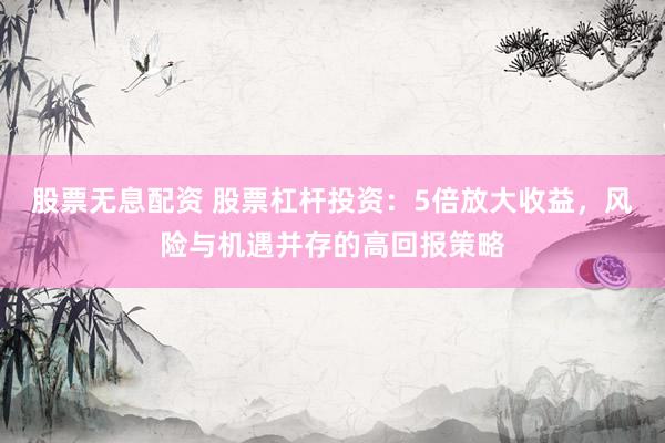 股票无息配资 股票杠杆投资：5倍放大收益，风险与机遇并存的高回报策略