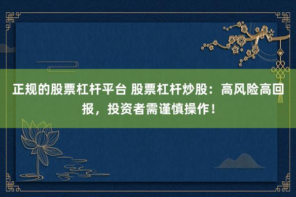 正规的股票杠杆平台 股票杠杆炒股：高风险高回报，投资者需谨慎操作！