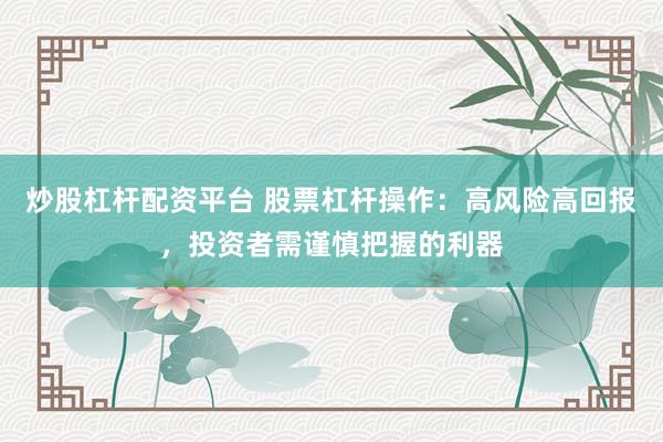 炒股杠杆配资平台 股票杠杆操作：高风险高回报，投资者需谨慎把握的利器