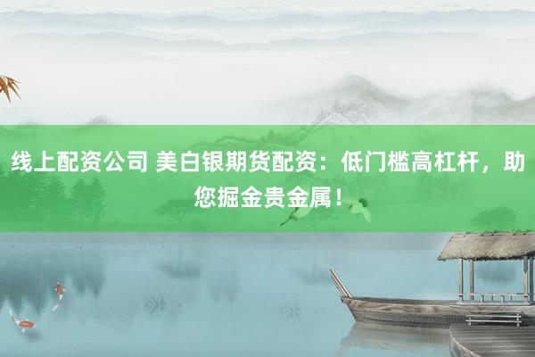 线上配资公司 美白银期货配资：低门槛高杠杆，助您掘金贵金属！