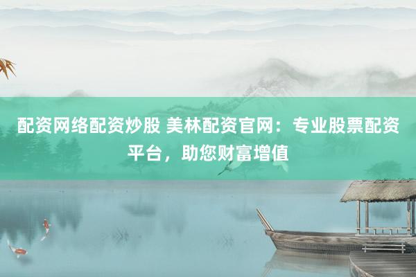 配资网络配资炒股 美林配资官网：专业股票配资平台，助您财富增值