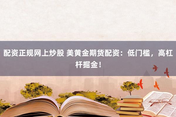 配资正规网上炒股 美黄金期货配资：低门槛，高杠杆掘金！