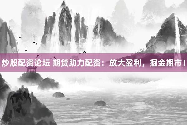 炒股配资论坛 期货助力配资：放大盈利，掘金期市！