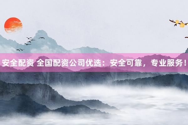 安全配资 全国配资公司优选：安全可靠，专业服务！
