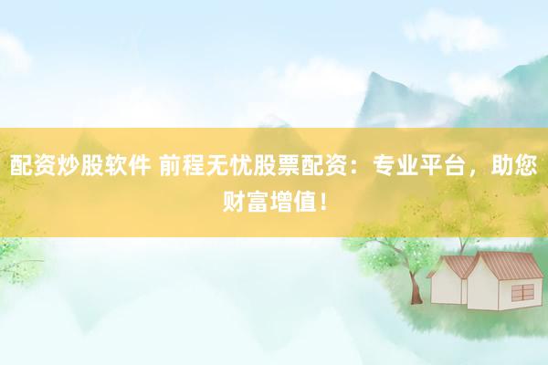 配资炒股软件 前程无忧股票配资：专业平台，助您财富增值！