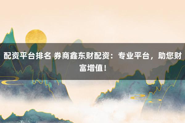 配资平台排名 券商鑫东财配资：专业平台，助您财富增值！