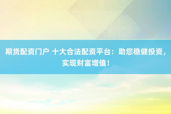期货配资门户 十大合法配资平台：助您稳健投资，实现财富增值！