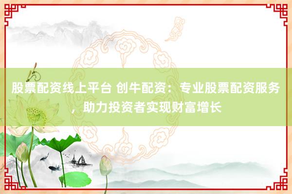 股票配资线上平台 创牛配资：专业股票配资服务，助力投资者实现财富增长